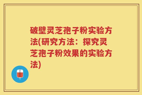 破壁灵芝孢子粉实验方法(研究方法：探究灵芝孢子粉效果的实验方法)