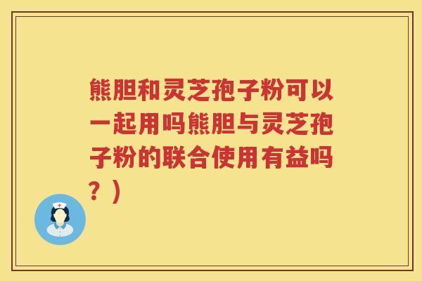 熊胆和灵芝孢子粉可以一起用吗熊胆与灵芝孢子粉的联合使用有益吗?) 熊胆和灵芝孢子粉可以一起用吗熊胆与灵芝孢子粉的联合使用有益吗?)