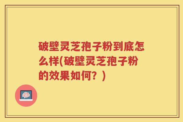 破壁灵芝孢子粉到底怎么样(破壁灵芝孢子粉的效果如何？)