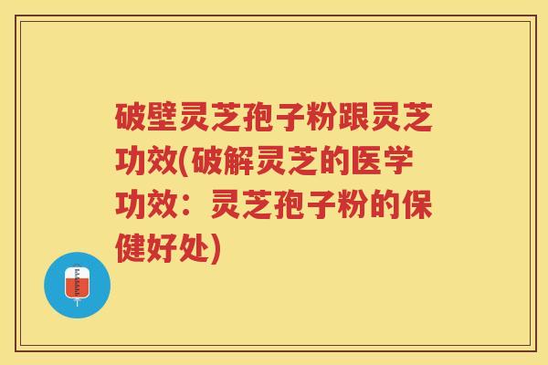 破壁灵芝孢子粉跟灵芝功效(破解灵芝的医学功效：灵芝孢子粉的保健好处)