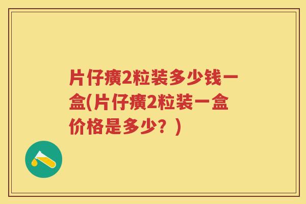 片仔癀2粒装多少钱一盒(片仔癀2粒装一盒价格是多少？)