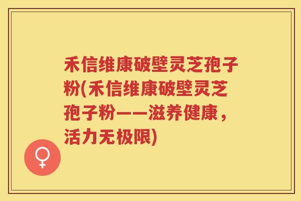 禾信维康破壁灵芝孢子粉(禾信维康破壁灵芝孢子粉——滋养健康，活力无极限)