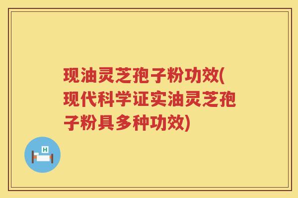 现油灵芝孢子粉功效(现代科学证实油灵芝孢子粉具多种功效)