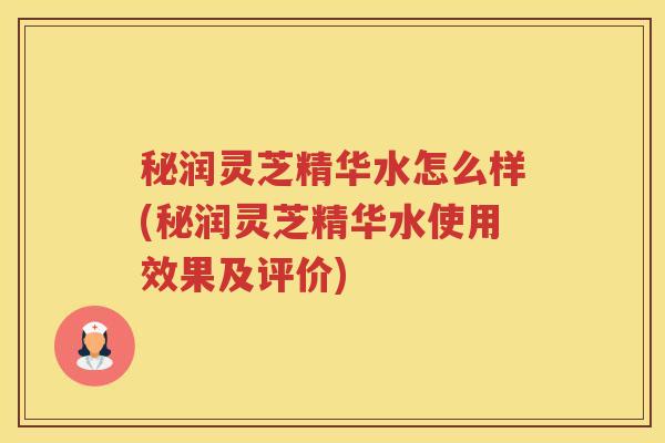 秘润灵芝精华水怎么样(秘润灵芝精华水使用效果及评价)