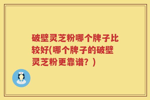破壁灵芝粉哪个牌子比较好(哪个牌子的破壁灵芝粉更靠谱？)