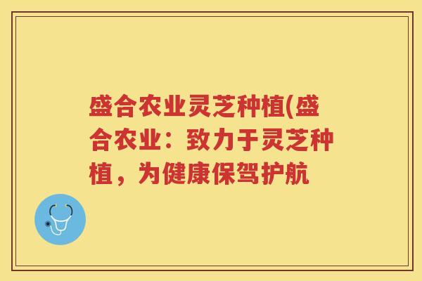 盛合农业灵芝种植(盛合农业：致力于灵芝种植，为健康保驾护航