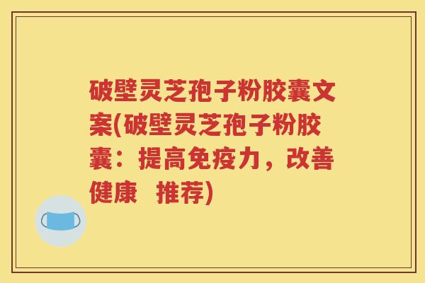 破壁灵芝孢子粉胶囊文案(破壁灵芝孢子粉胶囊：提高免疫力，改善健康  推荐)