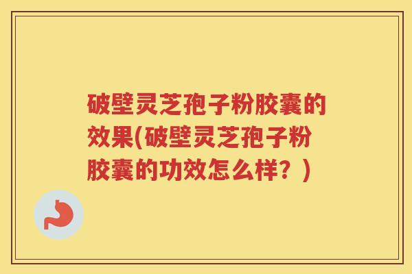 破壁灵芝孢子粉胶囊的效果(破壁灵芝孢子粉胶囊的功效怎么样？)