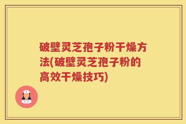破壁灵芝孢子粉干燥方法(破壁灵芝孢子粉的高效干燥技巧)