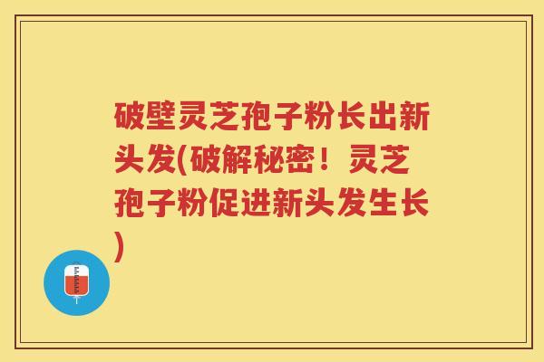 破壁灵芝孢子粉长出新头发(破解秘密！灵芝孢子粉促进新头发生长)