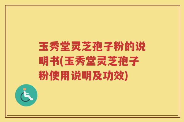 玉秀堂灵芝孢子粉的说明书(玉秀堂灵芝孢子粉使用说明及功效)