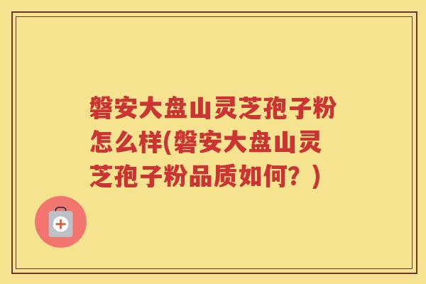 磐安大盘山灵芝孢子粉怎么样(磐安大盘山灵芝孢子粉品质如何？)
