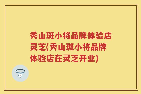 秀山斑小将品牌体验店灵芝(秀山斑小将品牌体验店在灵芝开业)