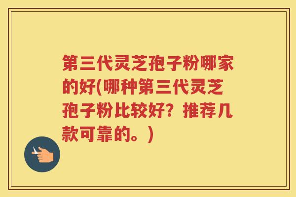 第三代灵芝孢子粉哪家的好(哪种第三代灵芝孢子粉比较好？推荐几款可靠的。)