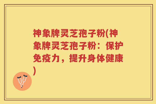 神象牌灵芝孢子粉(神象牌灵芝孢子粉：保护免疫力，提升身体健康)