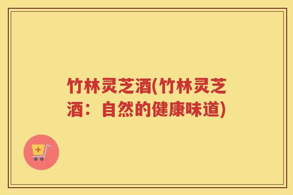 竹林灵芝酒(竹林灵芝酒：自然的健康味道)