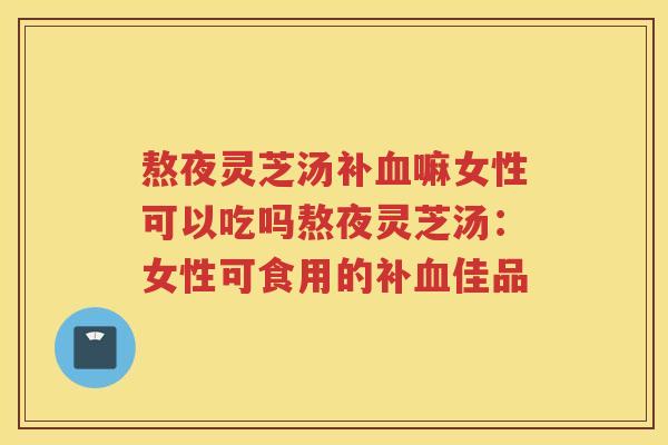 熬夜灵芝汤补血嘛女性可以吃吗熬夜灵芝汤：女性可食用的补血佳品
