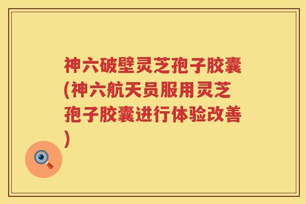 神六破壁灵芝孢子胶囊(神六航天员服用灵芝孢子胶囊进行体验改善)