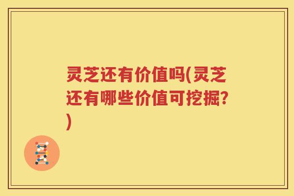 灵芝还有价值吗(灵芝还有哪些价值可挖掘？)