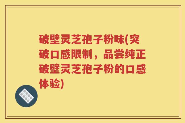 破壁灵芝孢子粉味(突破口感限制，品尝纯正破壁灵芝孢子粉的口感体验)