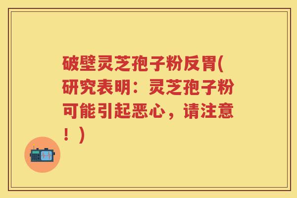 破壁灵芝孢子粉反胃(研究表明：灵芝孢子粉可能引起恶心，请注意！)