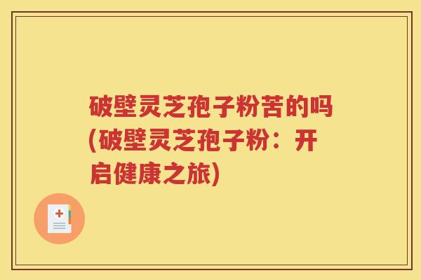 破壁灵芝孢子粉苦的吗(破壁灵芝孢子粉：开启健康之旅)