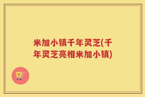 米加小镇千年灵芝(千年灵芝亮相米加小镇)