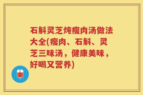 石斛灵芝炖瘦肉汤做法大全(瘦肉、石斛、灵芝三味汤,健康美味,好喝又营养) 石斛灵芝炖瘦肉汤做法大全(瘦肉、石斛、灵芝三味汤,健康美味,好喝又营养)