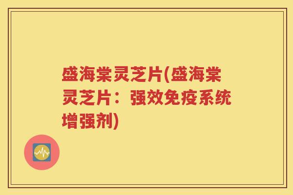 盛海棠灵芝片(盛海棠灵芝片:强效免疫系统增强剂) 盛海棠灵芝片(盛海棠灵芝片:强效免疫系统增强剂)