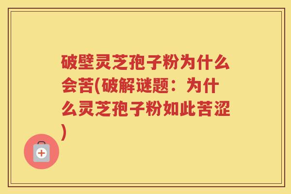破壁灵芝孢子粉为什么会苦(破解谜题:为什么灵芝孢子粉如此苦涩) 破壁灵芝孢子粉为什么会苦(破解谜题:为什么灵芝孢子粉如此苦涩)