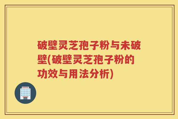 破壁灵芝孢子粉与未破壁(破壁灵芝孢子粉的功效与用法分析)