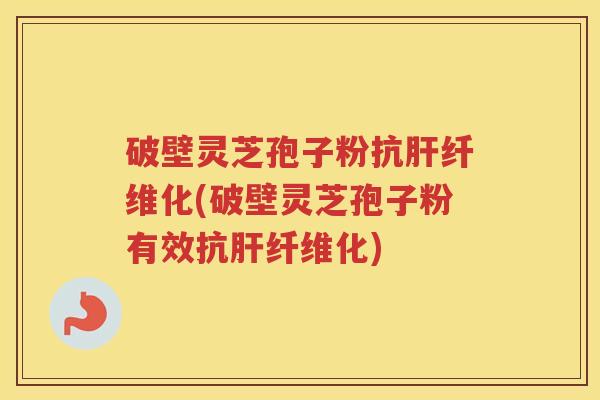 破壁灵芝孢子粉抗肝纤维化(破壁灵芝孢子粉有效抗肝纤维化)