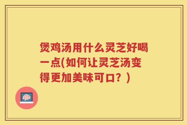 煲鸡汤用什么灵芝好喝一点(如何让灵芝汤变得更加美味可口？)