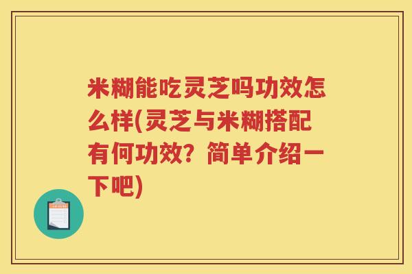 米糊能吃灵芝吗功效怎么样(灵芝与米糊搭配有何功效？简单介绍一下吧)