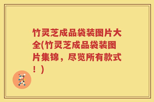 竹灵芝成品袋装图片大全(竹灵芝成品袋装图片集锦，尽览所有款式！)