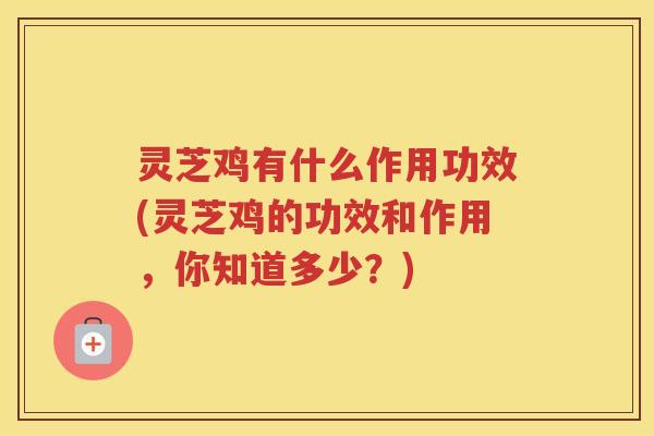 灵芝鸡有什么作用功效(灵芝鸡的功效和作用，你知道多少？)