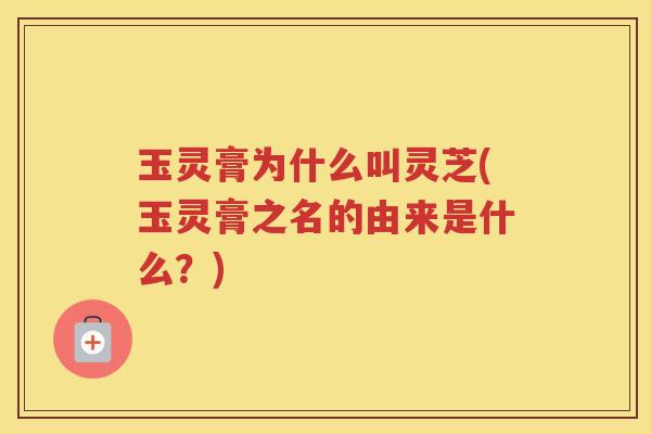 玉灵膏为什么叫灵芝(玉灵膏之名的由来是什么？)