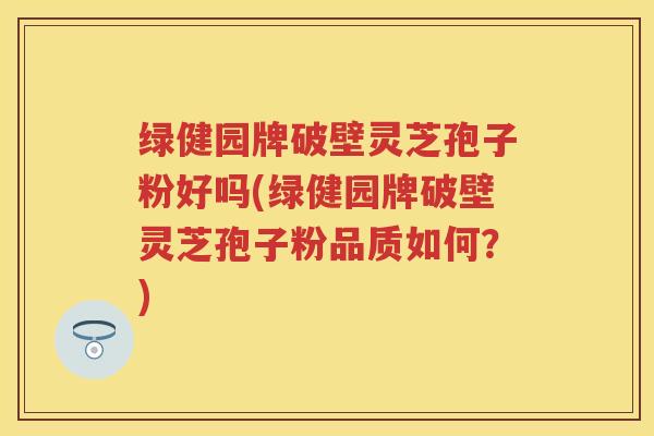 绿健园牌破壁灵芝孢子粉好吗(绿健园牌破壁灵芝孢子粉品质如何？)