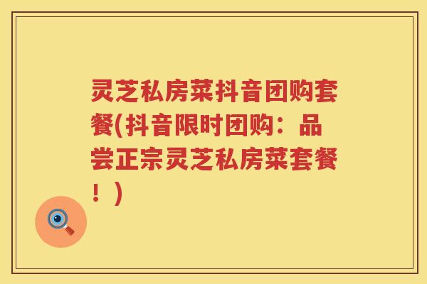 灵芝私房菜抖音团购套餐(抖音限时团购：品尝正宗灵芝私房菜套餐！)