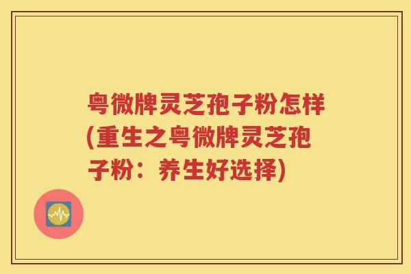 粤微牌灵芝孢子粉怎样(重生之粤微牌灵芝孢子粉：养生好选择)