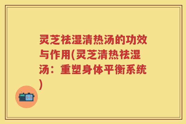 灵芝祛湿清热汤的功效与作用(灵芝清热祛湿汤：重塑身体平衡系统)