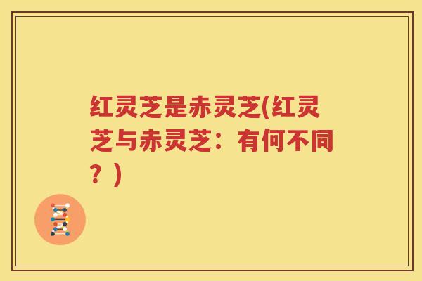 红灵芝是赤灵芝(红灵芝与赤灵芝：有何不同？)