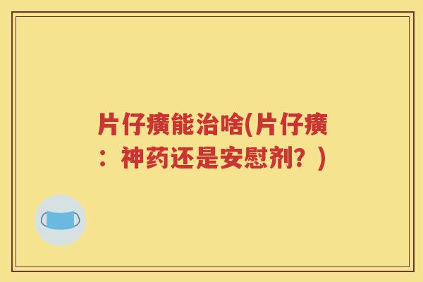 片仔癀能治啥(片仔癀：神药还是安慰剂？)