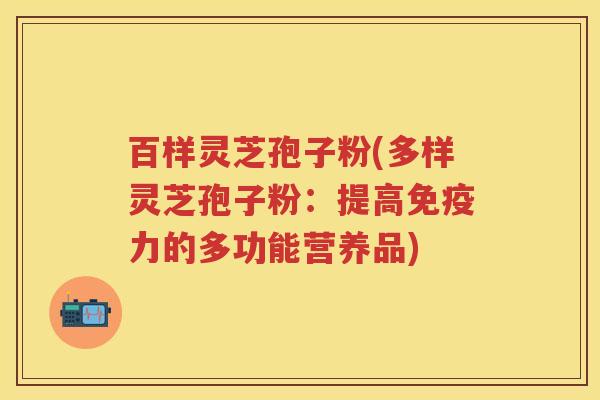 百样灵芝孢子粉(多样灵芝孢子粉：提高免疫力的多功能营养品)