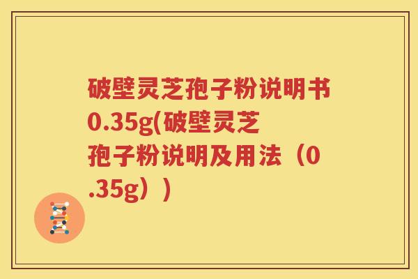 破壁灵芝孢子粉说明书0.35g(破壁灵芝孢子粉说明及用法（0.35g）)