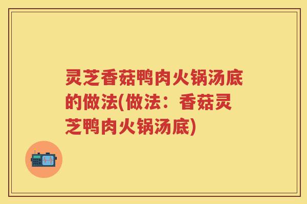 灵芝香菇鸭肉火锅汤底的做法(做法：香菇灵芝鸭肉火锅汤底)