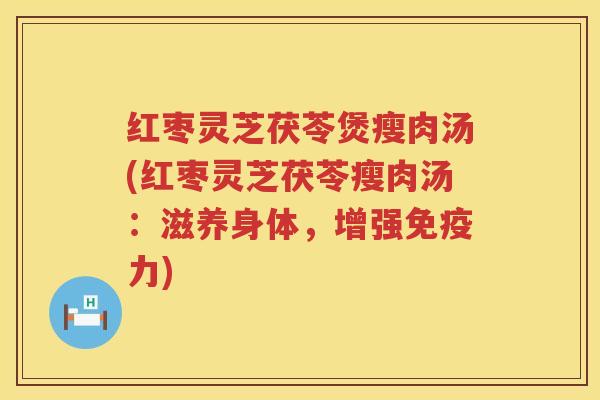 红枣灵芝茯苓煲瘦肉汤(红枣灵芝茯苓瘦肉汤：滋养身体，增强免疫力)