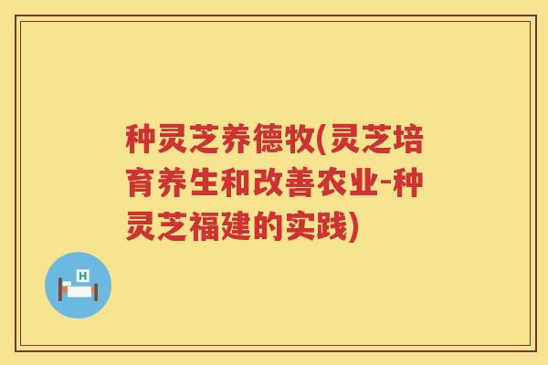 种灵芝养德牧(灵芝培育养生和改善农业-种灵芝福建的实践)