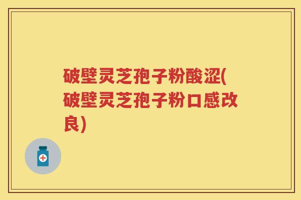 破壁灵芝孢子粉酸涩(破壁灵芝孢子粉口感改良)