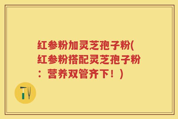 红参粉加灵芝孢子粉(红参粉搭配灵芝孢子粉：营养双管齐下！)